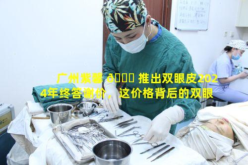 广州紫馨 🐕 推出双眼皮2024年终答谢价，这价格背后的双眼皮质量靠谱吗